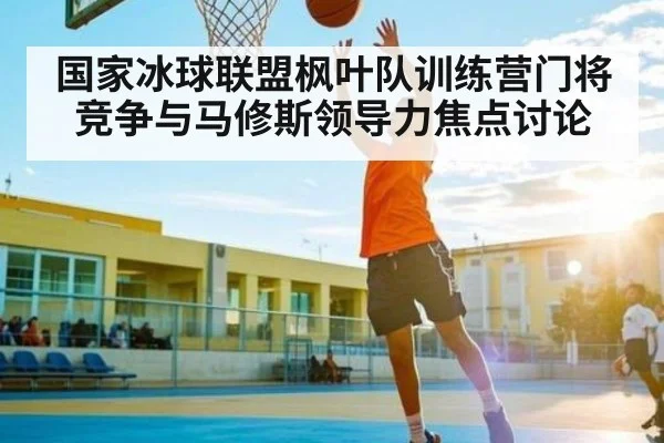 国家冰球联盟枫叶队训练营门将竞争与马修斯领导力焦点讨论